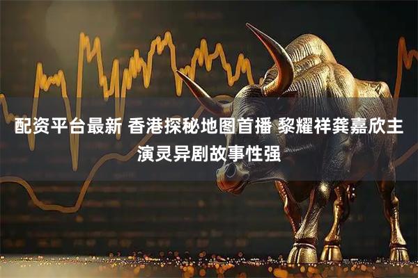 配资平台最新 香港探秘地图首播 黎耀祥龚嘉欣主演灵异剧故事性强