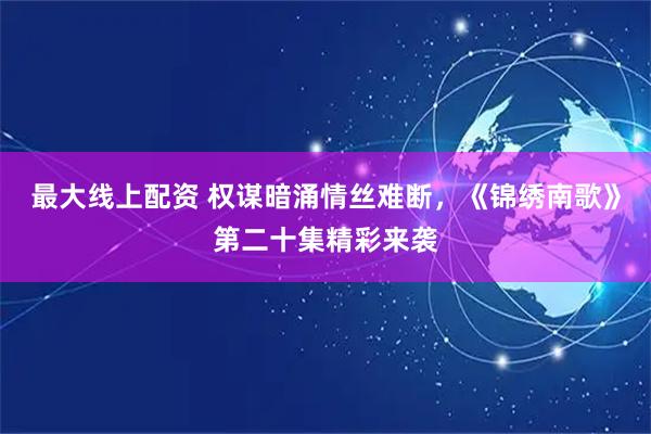最大线上配资 权谋暗涌情丝难断，《锦绣南歌》第二十集精彩来袭