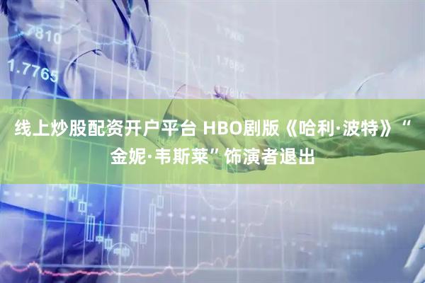 线上炒股配资开户平台 HBO剧版《哈利·波特》“金妮·韦斯莱”饰演者退出