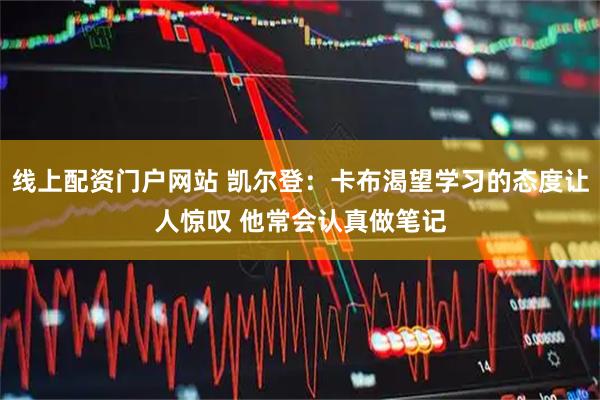 线上配资门户网站 凯尔登：卡布渴望学习的态度让人惊叹 他常会认真做笔记