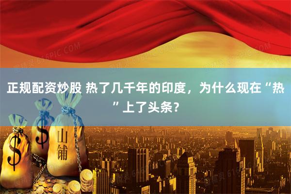 正规配资炒股 热了几千年的印度，为什么现在“热”上了头条？
