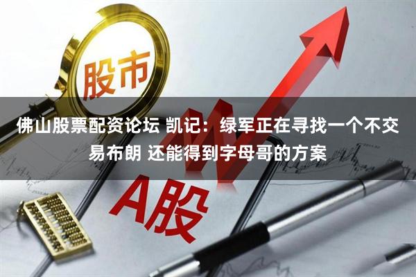 佛山股票配资论坛 凯记：绿军正在寻找一个不交易布朗 还能得到字母哥的方案