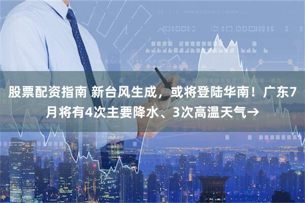 股票配资指南 新台风生成,或将登陆华南!广东7月将有4次主要降水、3次高温天气→