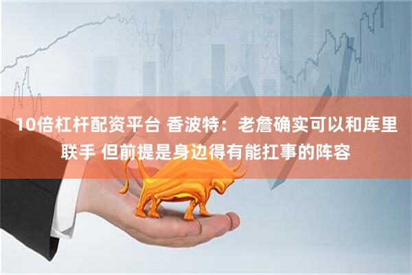 10倍杠杆配资平台 香波特：老詹确实可以和库里联手 但前提是身边得有能扛事的阵容