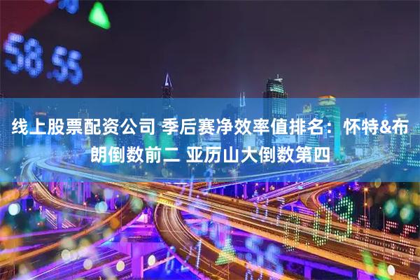 线上股票配资公司 季后赛净效率值排名：怀特&布朗倒数前二 亚历山大倒数第四