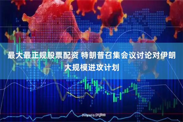 最大最正规股票配资 特朗普召集会议讨论对伊朗大规模进攻计划