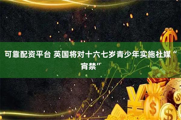 可靠配资平台 英国将对十六七岁青少年实施社媒“宵禁”