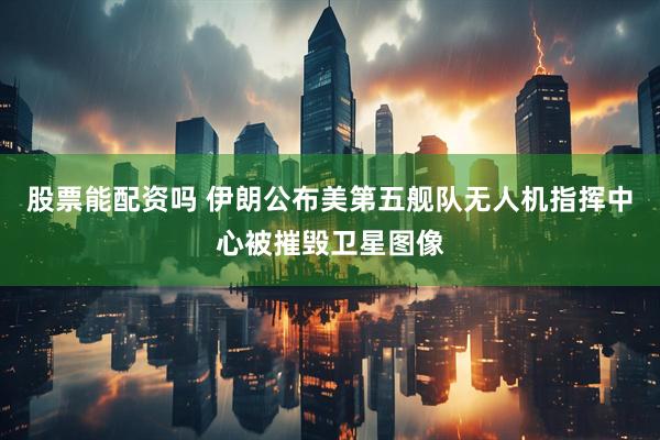 股票能配资吗 伊朗公布美第五舰队无人机指挥中心被摧毁卫星图像