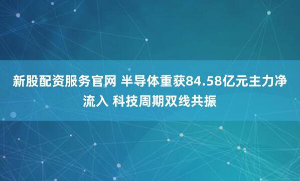 新股配资服务官网 半导体重获84.58亿元主力净流入 科技周期双线共振