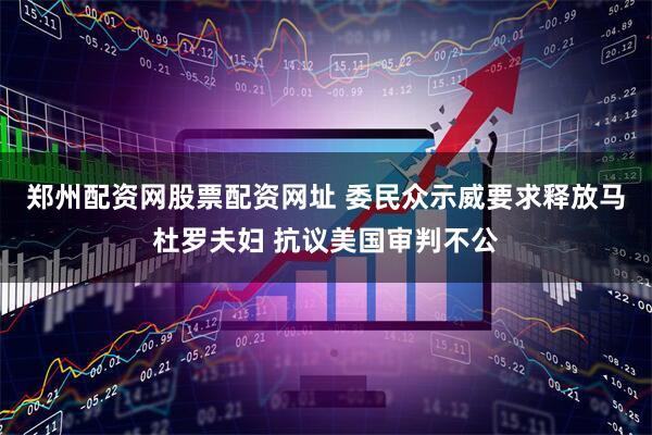 郑州配资网股票配资网址 委民众示威要求释放马杜罗夫妇 抗议美国审判不公
