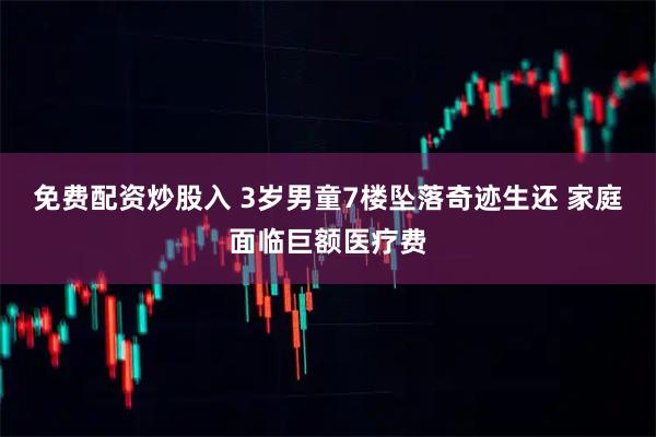 免费配资炒股入 3岁男童7楼坠落奇迹生还 家庭面临巨额医疗费
