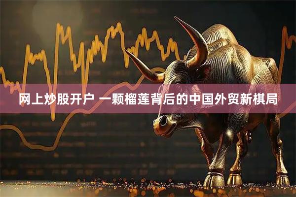 网上炒股开户 一颗榴莲背后的中国外贸新棋局