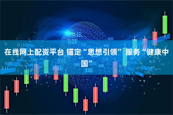 在线网上配资平台 锚定“思想引领” 服务“健康中国”