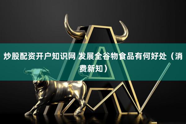 炒股配资开户知识网 发展全谷物食品有何好处（消费新知）