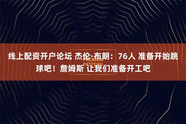 线上配资开户论坛 杰伦·布朗：76人 准备开始跳球吧！詹姆斯 让我们准备开工吧
