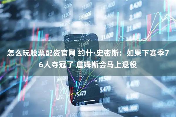 怎么玩股票配资官网 约什·史密斯：如果下赛季76人夺冠了 詹姆斯会马上退役