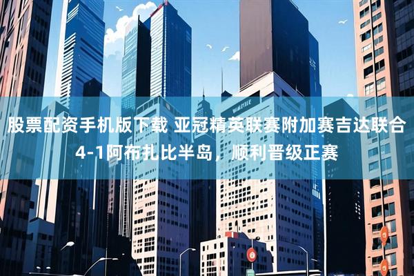 股票配资手机版下载 亚冠精英联赛附加赛吉达联合4-1阿布扎比半岛，顺利晋级正赛