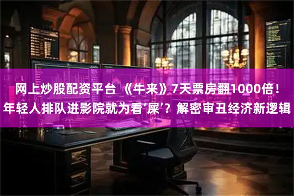网上炒股配资平台 《牛来》7天票房翻1000倍！年轻人排队进影院就为看‘屎’？解密审丑经济新逻辑