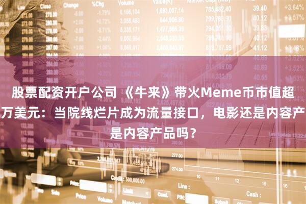 股票配资开户公司 《牛来》带火Meme币市值超1600万美元：当院线烂片成为流量接口，电影还是内容产品吗？