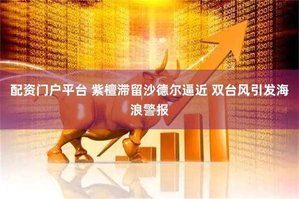 配资门户平台 紫檀滞留沙德尔逼近 双台风引发海浪警报
