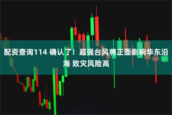 配资查询114 确认了！超强台风将正面影响华东沿海 致灾风险高